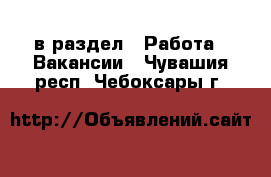  в раздел : Работа » Вакансии . Чувашия респ.,Чебоксары г.